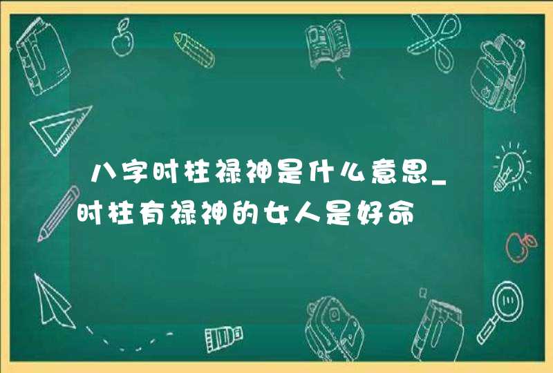 八字时柱禄神是什么意思_时柱有禄神的女人是好命