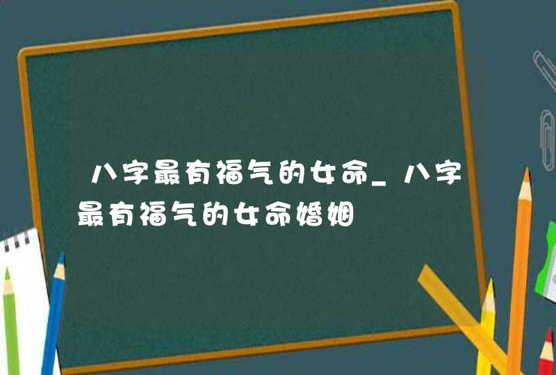 八字最有福气的女命_八字最有福气的女命婚姻