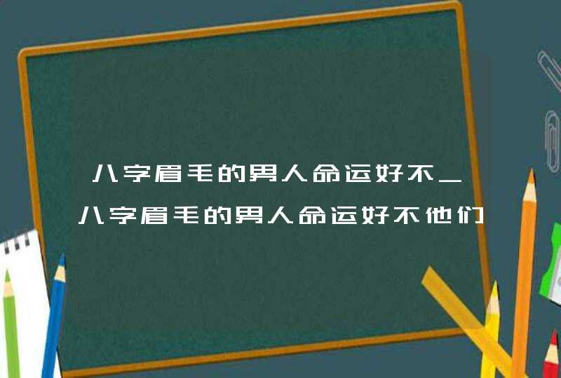八字眉毛的男人命运好不_八字眉毛的男人命运好不他们的性格怎么样