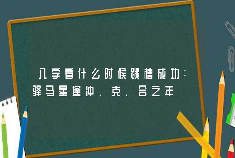 八字看什么时候跳槽成功:驿马星逢冲、克、合之年