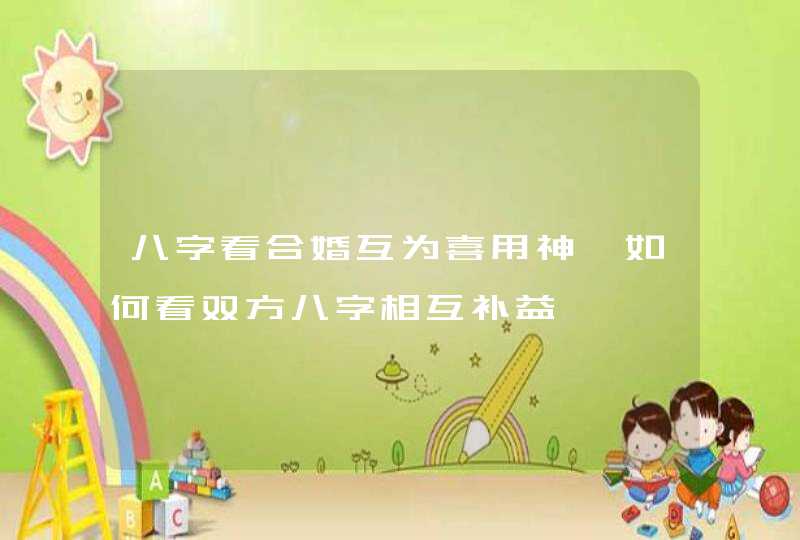 八字看合婚互为喜用神,如何看双方八字相互补益