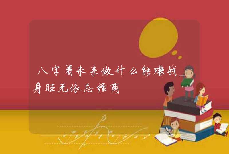 八字看未来做什么能赚钱_身旺无依忌经商
