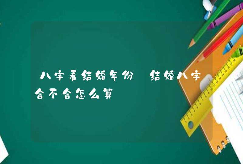 八字看结婚年份_结婚八字合不合怎么算