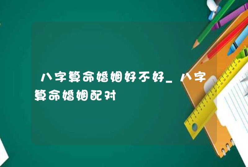 八字算命婚姻好不好_八字算命婚姻配对