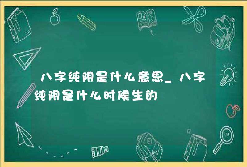 八字纯阴是什么意思_八字纯阴是什么时候生的