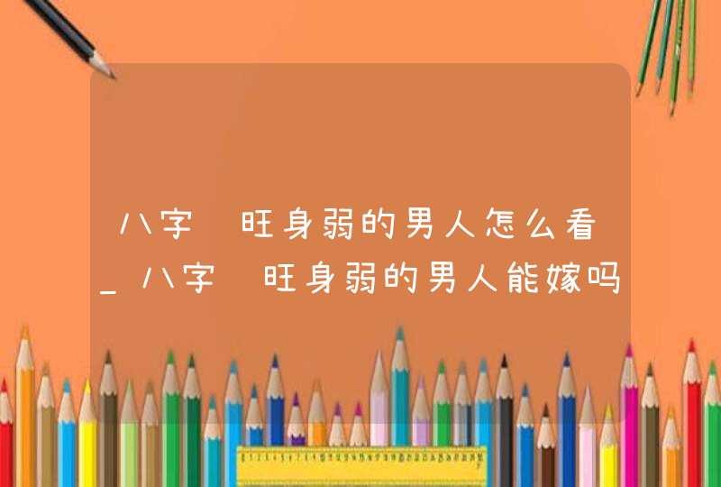 八字财旺身弱的男人怎么看_八字财旺身弱的男人能嫁吗