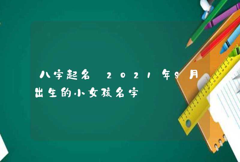 八字起名:2021年8月出生的小女孩名字