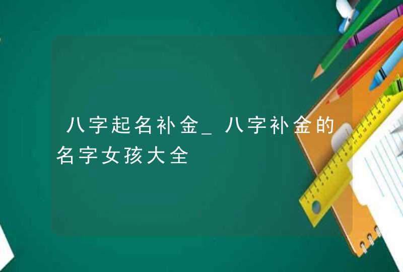 八字起名补金_八字补金的名字女孩大全
