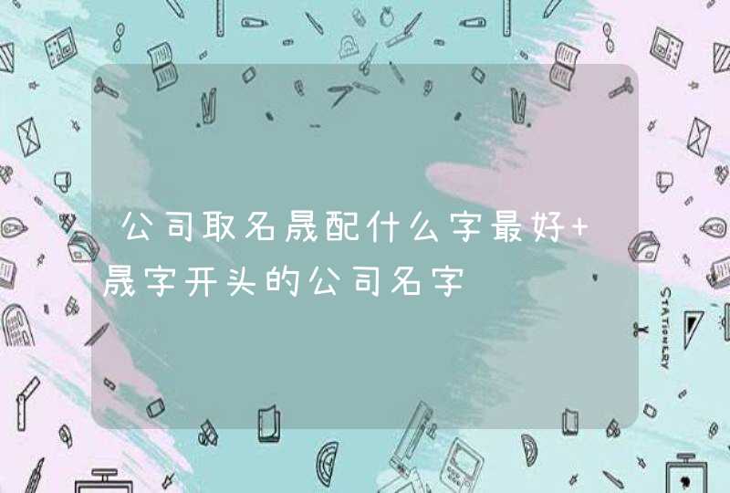 公司取名晟配什么字最好 晟字开头的公司名字