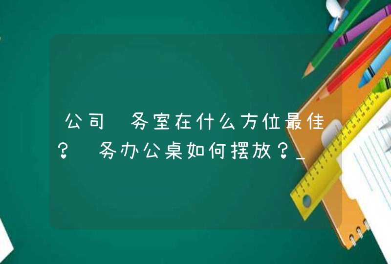 公司财务室在什么方位最佳？财务办公桌如何摆放？_财务室的门有什么要求