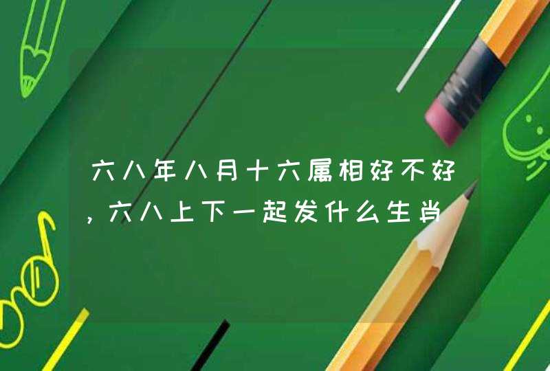 六八年八月十六属相好不好，六八上下一起发什么生肖