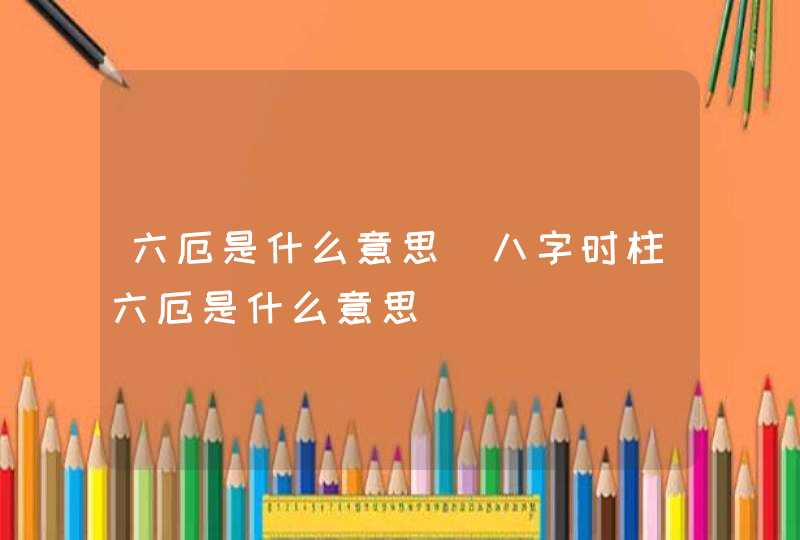 六厄是什么意思_八字时柱六厄是什么意思