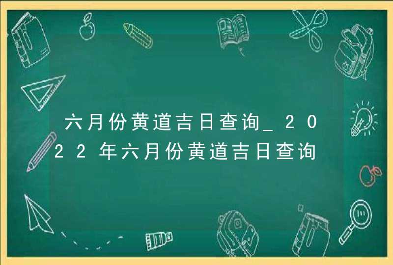 六月份黄道吉日查询_2022年六月份黄道吉日查询