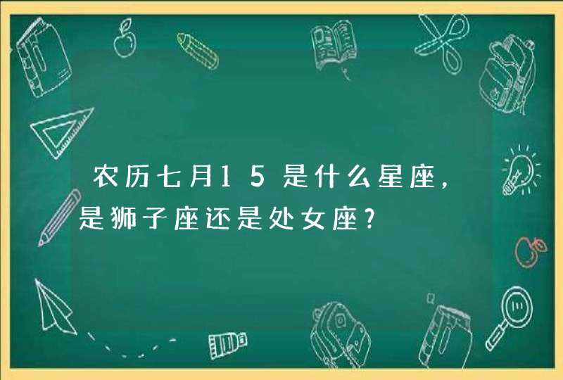 农历七月15是什么星座，是狮子座还是处女座？
