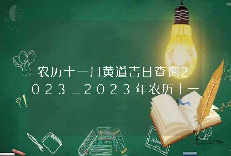 农历十一月黄道吉日查询2023_2023年农历十一月黄道吉日查询