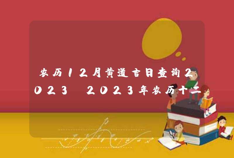 农历12月黄道吉日查询2023_2023年农历十二月最吉利的日子