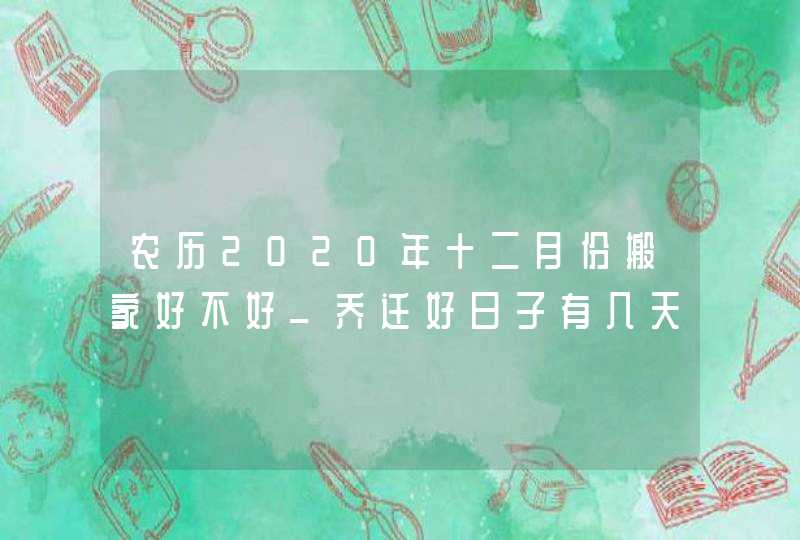 农历2020年十二月份搬家好不好_乔迁好日子有几天