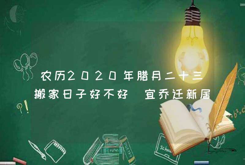 农历2020年腊月二十三搬家日子好不好_宜乔迁新居吗