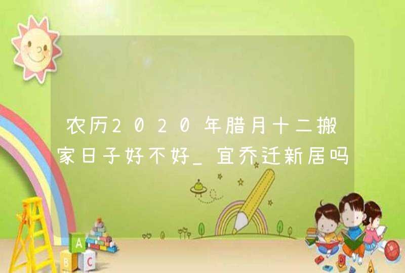 农历2020年腊月十二搬家日子好不好_宜乔迁新居吗