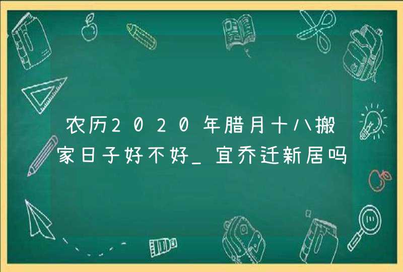 农历2020年腊月十八搬家日子好不好_宜乔迁新居吗