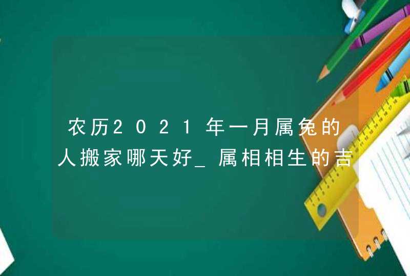 农历2021年一月属兔的人搬家哪天好_属相相生的吉日
