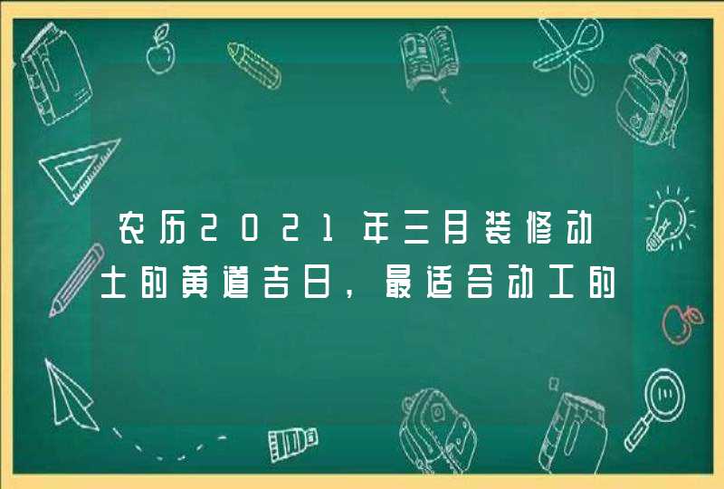 农历2021年三月装修动土的黄道吉日,最适合动工的吉利时辰