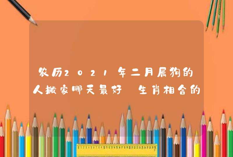 农历2021年二月属狗的人搬家哪天最好_生肖相合的吉日