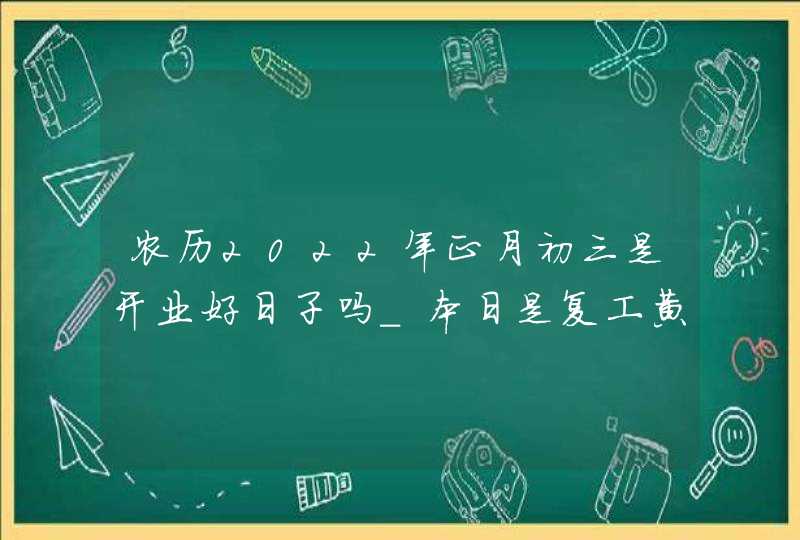 农历2022年正月初三是开业好日子吗_本日是复工黄道吉日吗