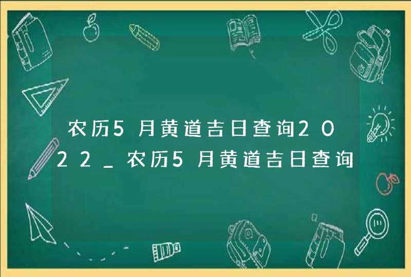 农历5月黄道吉日查询2022_农历5月黄道吉日查询2022开业