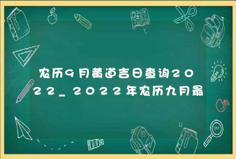 农历9月黄道吉日查询2022_2022年农历九月最吉利的日子