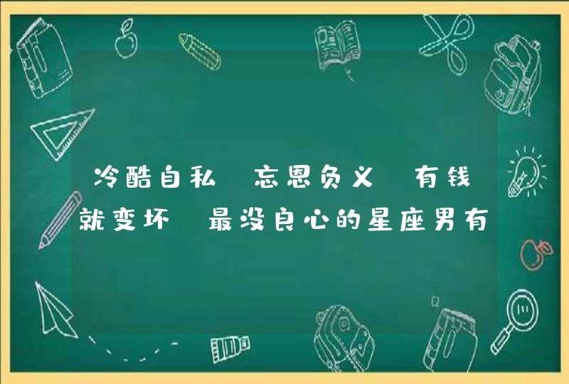 冷酷自私，忘恩负义，有钱就变坏，最没良心的星座男有哪些？