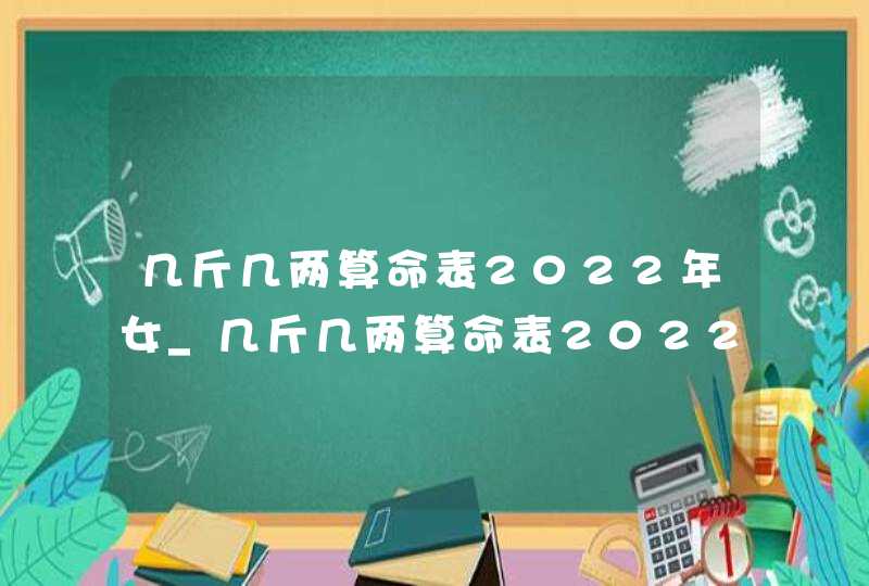 几斤几两算命表2022年女_几斤几两算命表2022年男