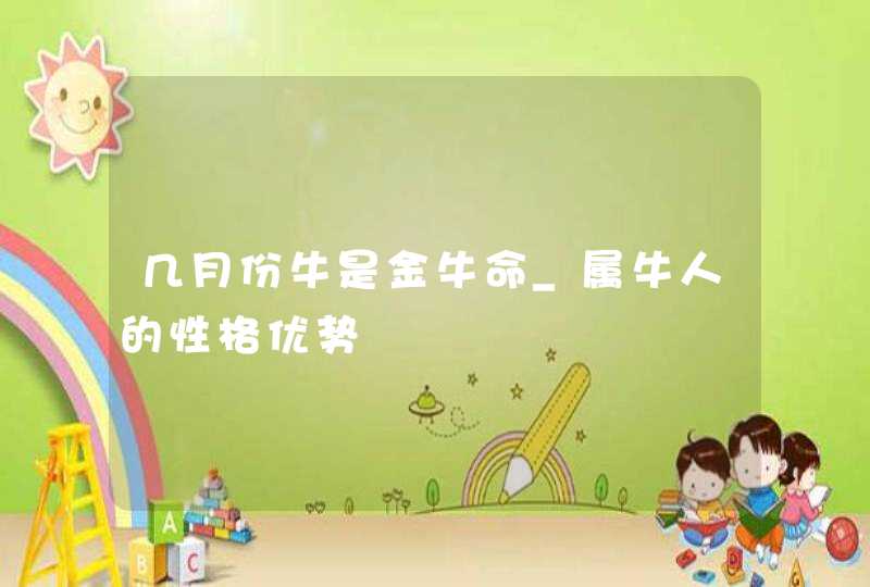 几月份牛是金牛命_属牛人的性格优势