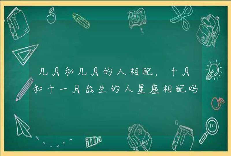 几月和几月的人相配，十月和十一月出生的人星座相配吗?