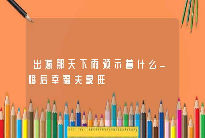 出嫁那天下雨预示着什么_婚后幸福夫家旺