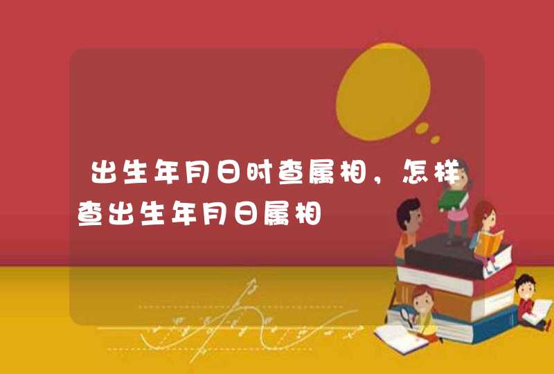 出生年月日时查属相，怎样查出生年月日属相