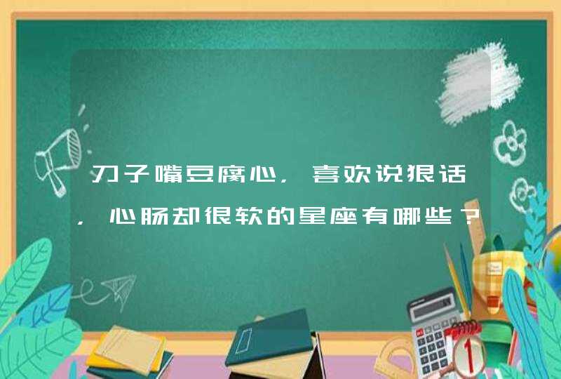 刀子嘴豆腐心，喜欢说狠话，心肠却很软的星座有哪些？