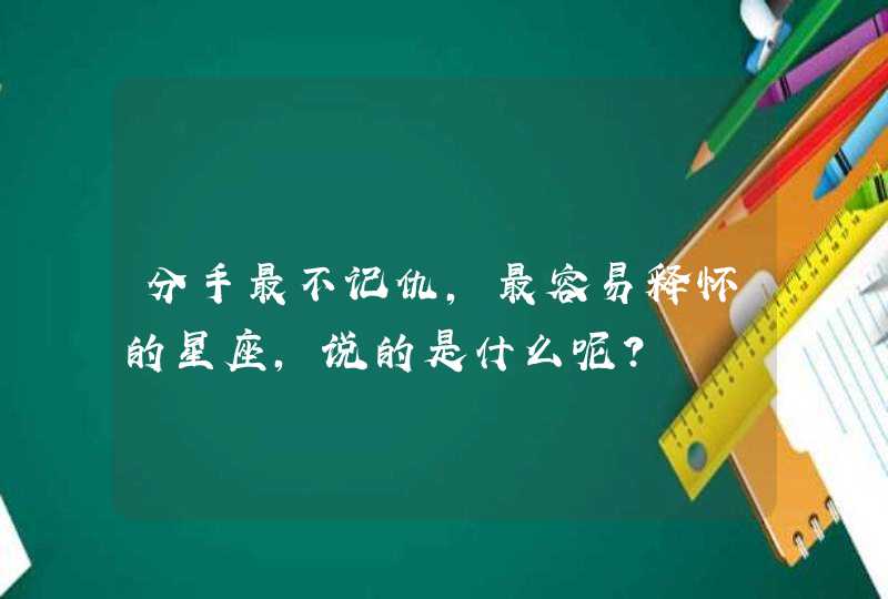分手最不记仇，最容易释怀的星座，说的是什么呢？
