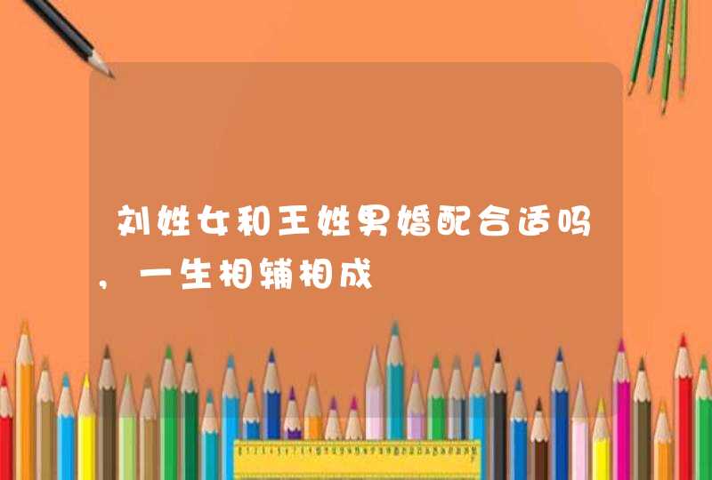 刘姓女和王姓男婚配合适吗,一生相辅相成