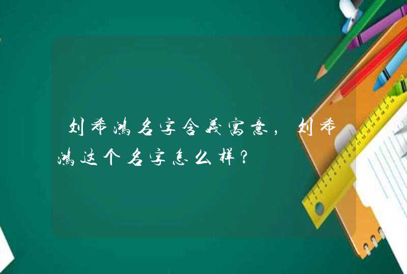 刘希鸿名字含义寓意，刘希鸿这个名字怎么样？