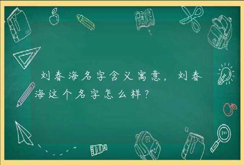 刘春海名字含义寓意，刘春海这个名字怎么样？