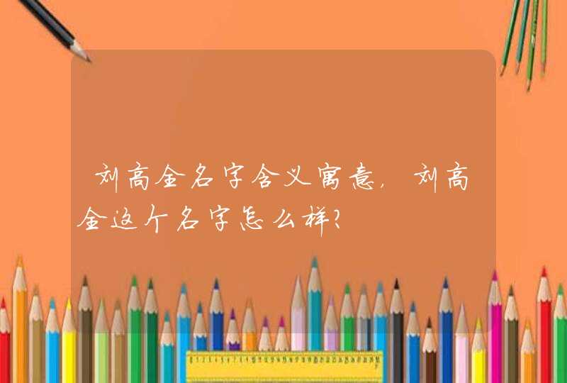 刘高全名字含义寓意，刘高全这个名字怎么样？