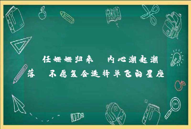 前任姗姗归来，内心潮起潮落，不愿复合选择单飞的星座有哪些？
