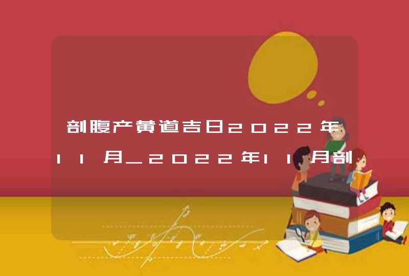 剖腹产黄道吉日2022年11月_2022年11月剖腹产最吉利的日子