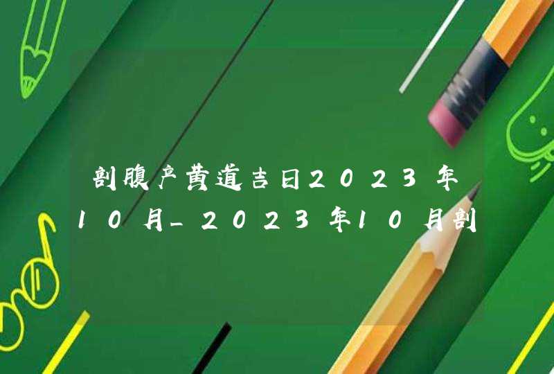 剖腹产黄道吉日2023年10月_2023年10月剖腹产最吉利的日子