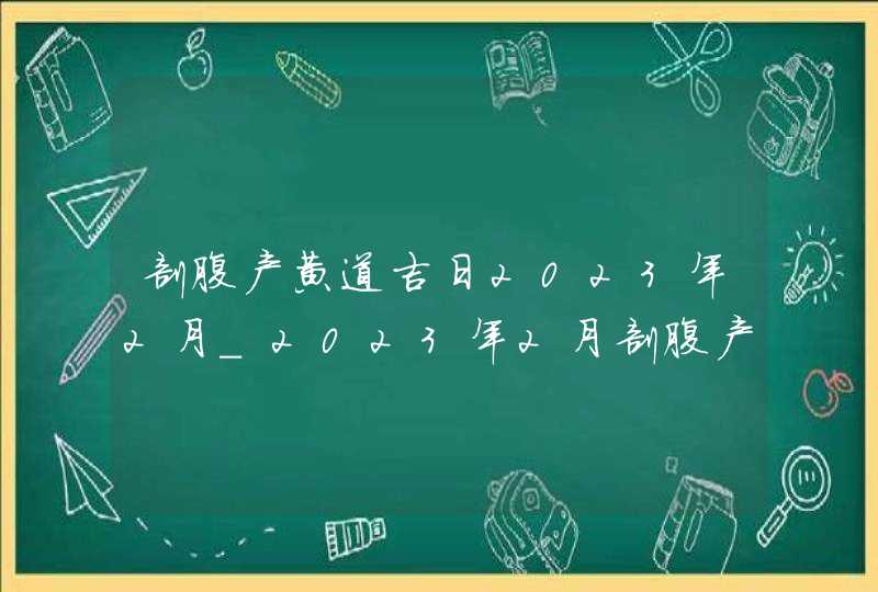 剖腹产黄道吉日2023年2月_2023年2月剖腹产最吉利的日子