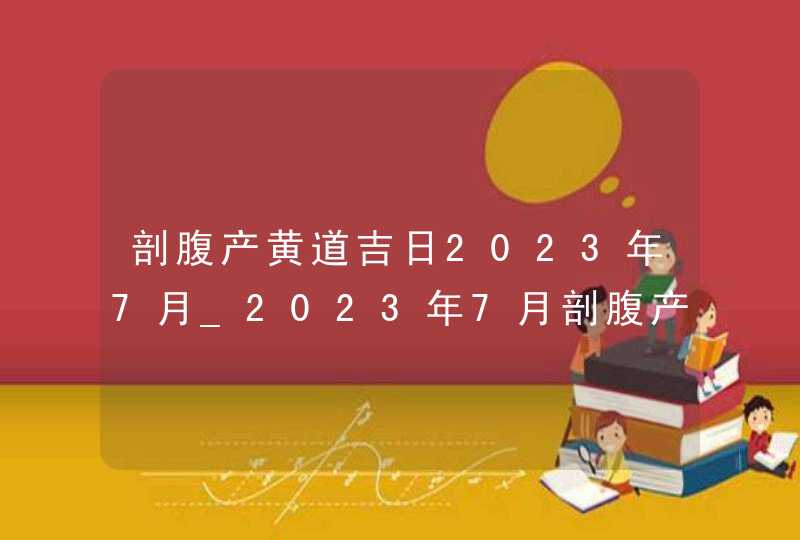 剖腹产黄道吉日2023年7月_2023年7月剖腹产最吉利的日子