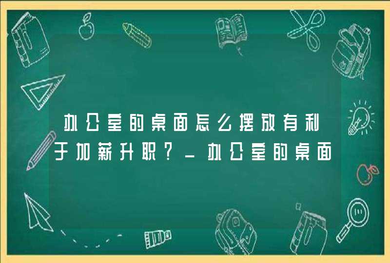 办公室的桌面怎么摆放有利于加薪升职？_办公室的桌面怎么锁定密码