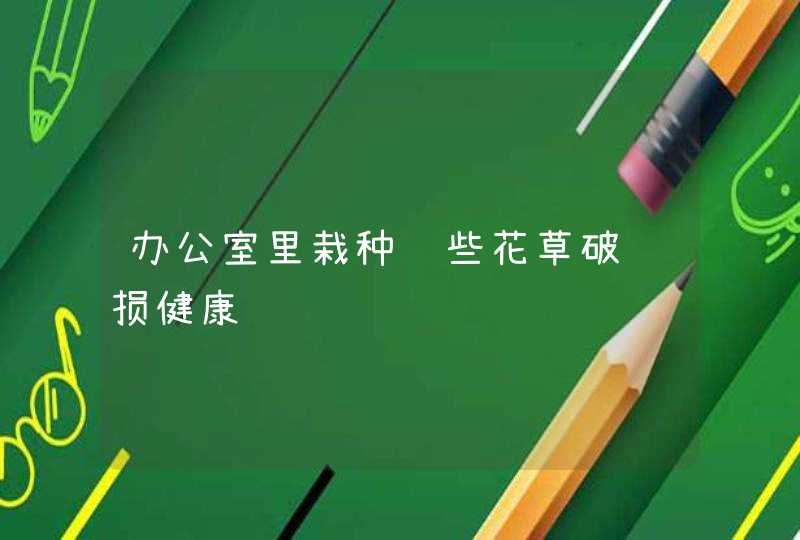 办公室里栽种这些花草破财损健康