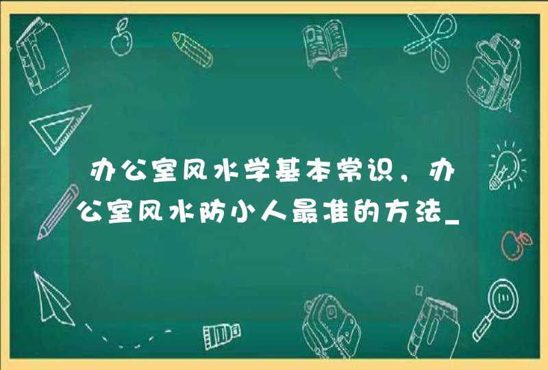 办公室风水学基本常识，办公室风水防小人最准的方法_办公室布局风水学图解